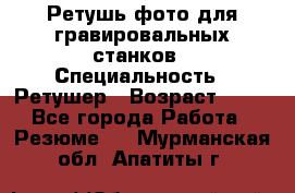 Ретушь фото для гравировальных станков › Специальность ­ Ретушер › Возраст ­ 40 - Все города Работа » Резюме   . Мурманская обл.,Апатиты г.